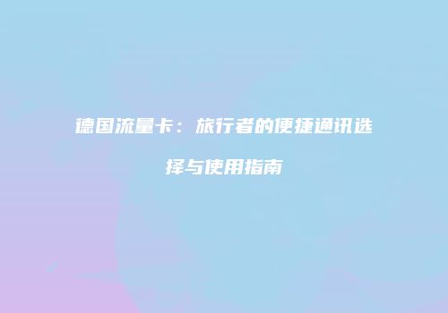 德国流量卡：旅行者的便捷通讯选择与使用指南