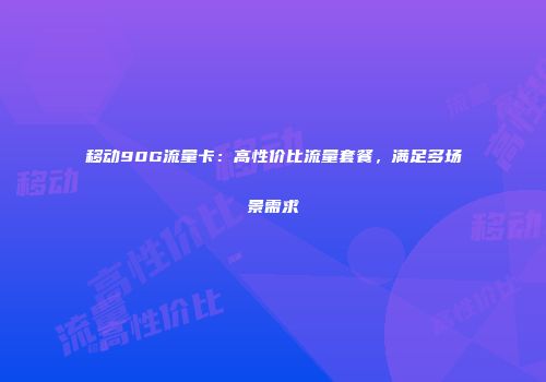 移动90G流量卡：高性价比流量套餐，满足多场景需求