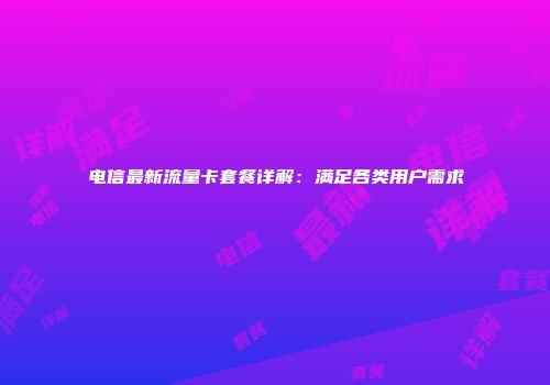 电信最新流量卡套餐详解：满足各类用户需求