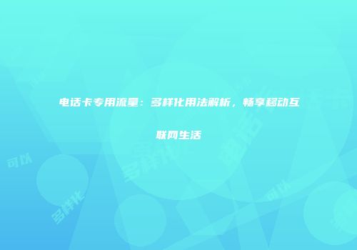 电话卡专用流量：多样化用法解析，畅享移动互联网生活