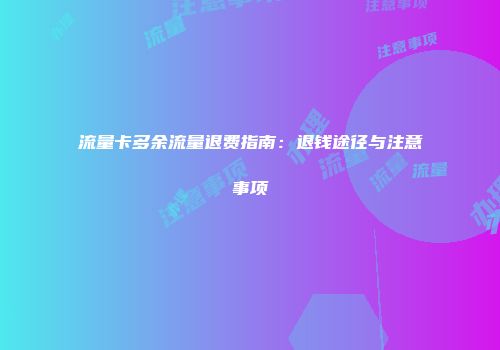流量卡多余流量退费指南：退钱途径与注意事项