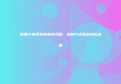 流量卡电话号码查询攻略：多种方式助您轻松查看