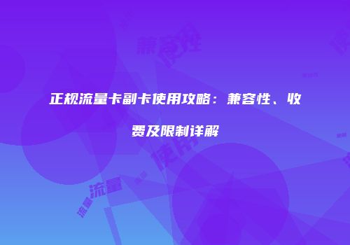 正规流量卡副卡使用攻略：兼容性、收费及限制详解