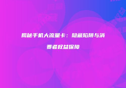 揭秘手机大流量卡：隐藏陷阱与消费者权益保障