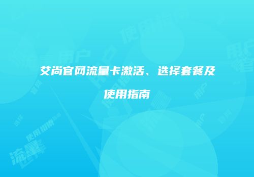 艾尚官网流量卡激活、选择套餐及使用指南