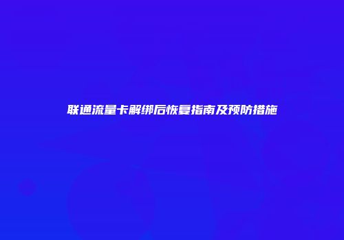 联通流量卡解绑后恢复指南及预防措施