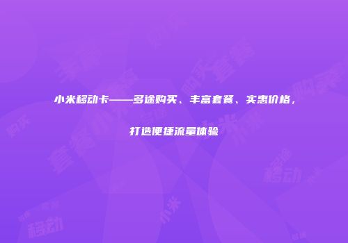 小米移动卡——多途购买、丰富套餐、实惠价格，打造便捷流量体验