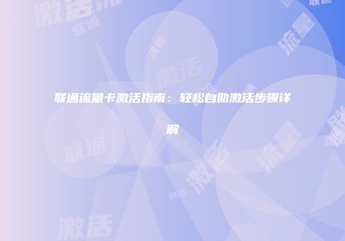 联通流量卡激活指南：轻松自助激活步骤详解