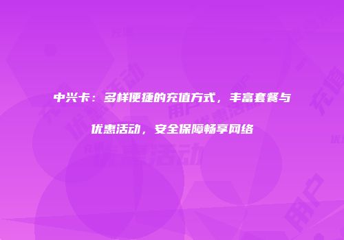 中兴卡：多样便捷的充值方式，丰富套餐与优惠活动，安全保障畅享网络