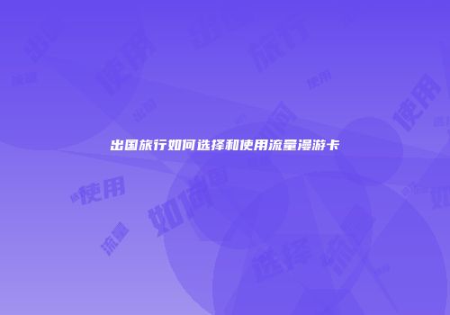 出国旅行如何选择和使用流量漫游卡