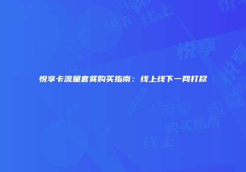 悦享卡流量套餐购买指南：线上线下一网打尽
