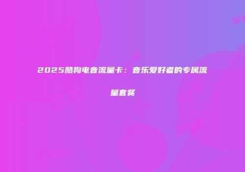 2025酷狗电音流量卡：音乐爱好者的专属流量套餐
