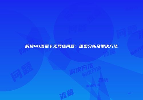 解决4G流量卡无网络问题：原因分析及解决方法