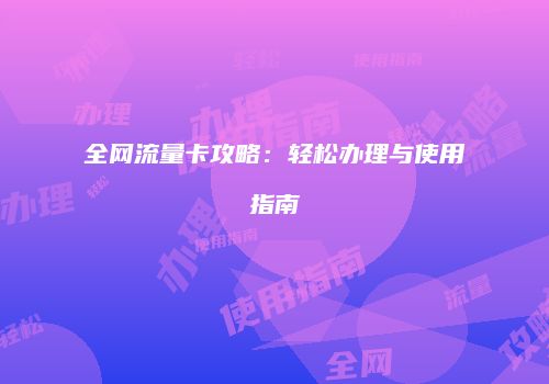 全网流量卡攻略：轻松办理与使用指南