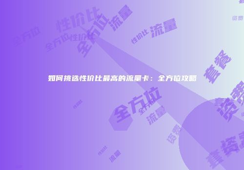 如何挑选性价比最高的流量卡：全方位攻略