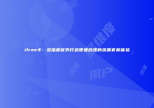 ifree卡：多维度优势打造便捷合理的流量套餐体验
