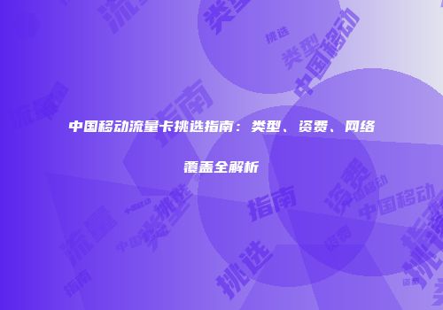 中国移动流量卡挑选指南：类型、资费、网络覆盖全解析