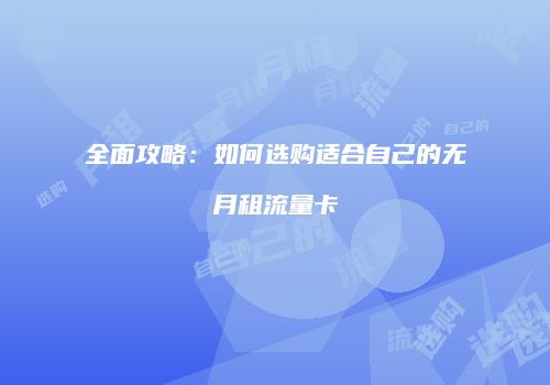 全面攻略：如何选购适合自己的无月租流量卡