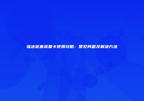 福达优惠流量卡使用攻略：常见问题及解决方法
