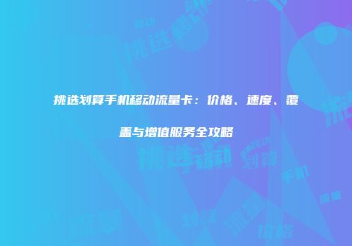 挑选划算手机移动流量卡：价格、速度、覆盖与增值服务全攻略