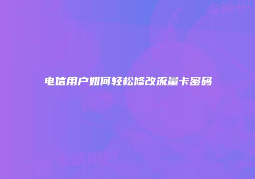 电信用户如何轻松修改流量卡密码