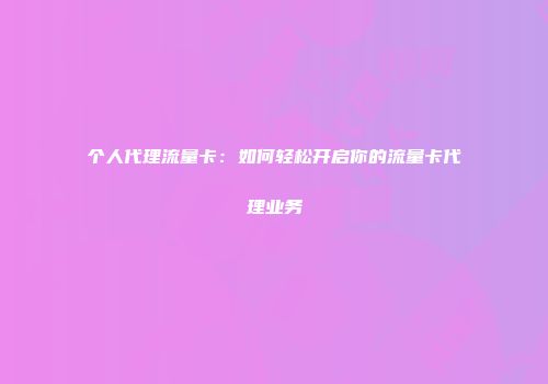 个人代理流量卡：如何轻松开启你的流量卡代理业务