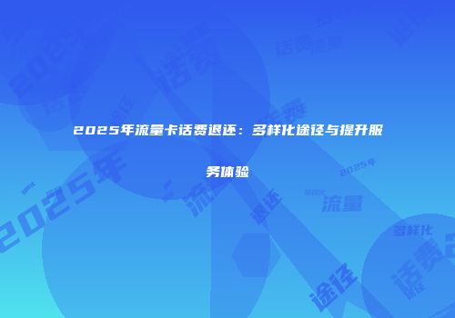 2025年流量卡话费退还：多样化途径与提升服务体验