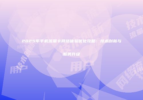 2025年手机流量卡网络体验优化攻略：技术创新与服务升级