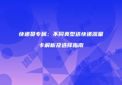 快递员专属：不同类型送快递流量卡解析及选择指南