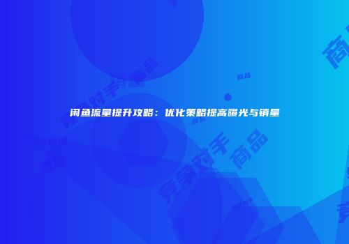 闲鱼流量提升攻略：优化策略提高曝光与销量