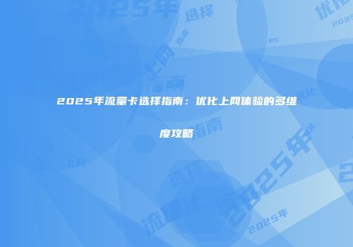 2025年流量卡选择指南：优化上网体验的多维度攻略