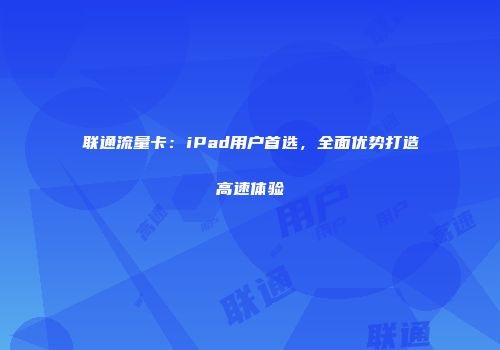 联通流量卡：iPad用户首选，全面优势打造高速体验