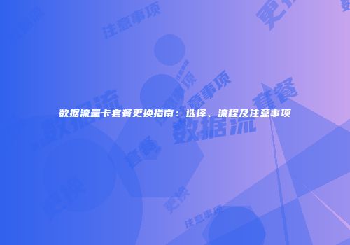 数据流量卡套餐更换指南：选择、流程及注意事项