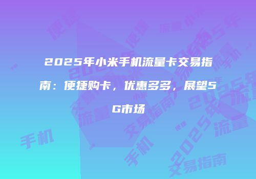 2025年小米手机流量卡交易指南：便捷购卡，优惠多多，展望5G市场