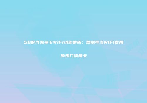 5G时代流量卡WiFi功能解析：盘点可当WiFi使用的热门流量卡