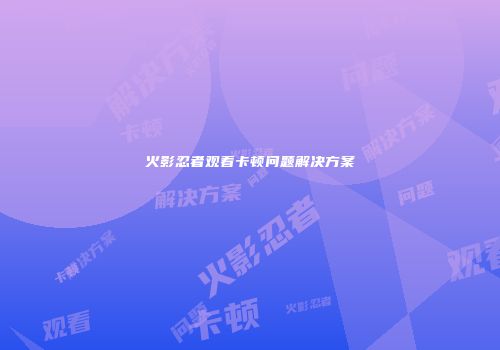 火影忍者观看卡顿问题解决方案
