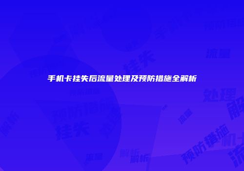 手机卡挂失后流量处理及预防措施全解析