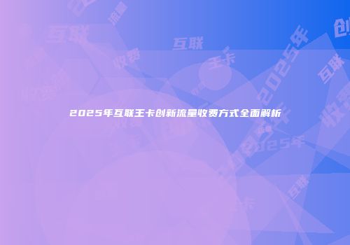 2025年互联王卡创新流量收费方式全面解析
