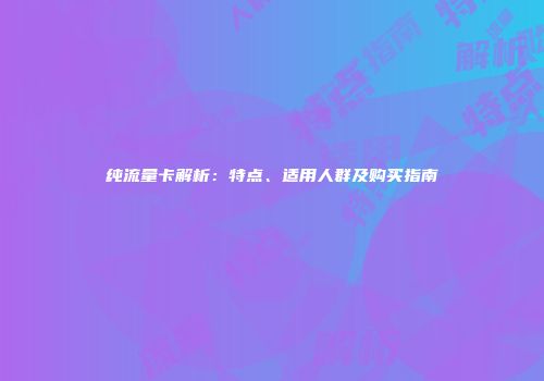 纯流量卡解析：特点、适用人群及购买指南