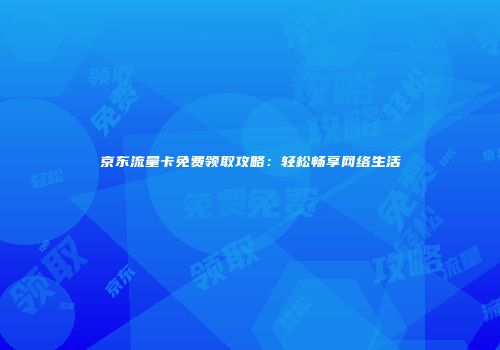 京东流量卡免费领取攻略：轻松畅享网络生活