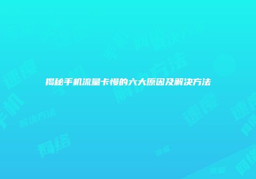 揭秘手机流量卡慢的六大原因及解决方法