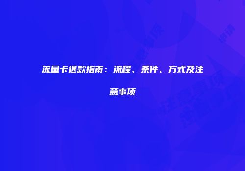 流量卡退款指南：流程、条件、方式及注意事项