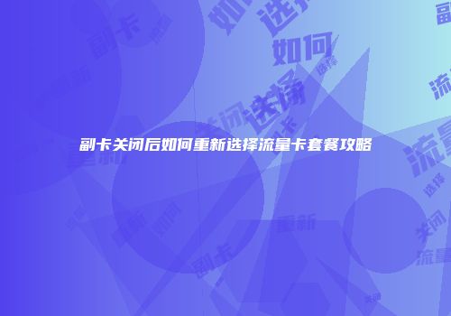 副卡关闭后如何重新选择流量卡套餐攻略