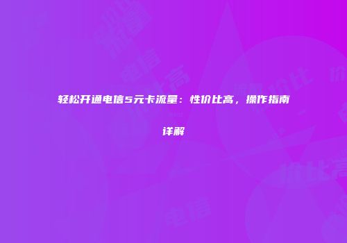轻松开通电信5元卡流量：性价比高，操作指南详解