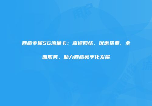 西藏专属5G流量卡：高速网络、优惠资费、全面服务，助力西藏数字化发展