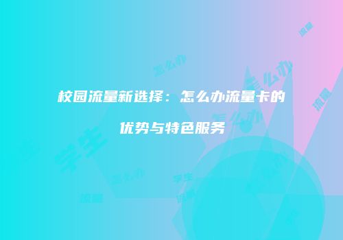 校园流量新选择：怎么办流量卡的优势与特色服务