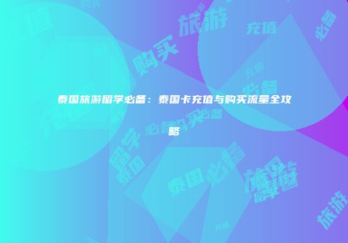 泰国旅游留学必备：泰国卡充值与购买流量全攻略