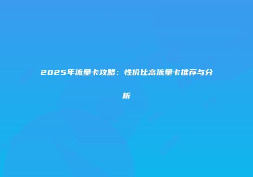 2025年流量卡攻略：性价比高流量卡推荐与分析