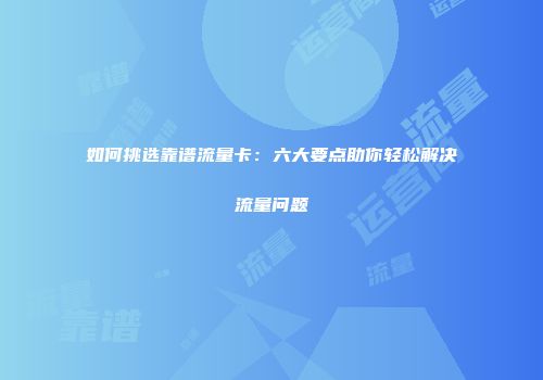 如何挑选靠谱流量卡：六大要点助你轻松解决流量问题