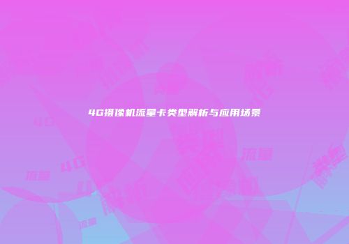 4G摄像机流量卡类型解析与应用场景